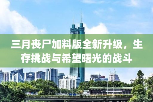 三月喪尸加料版全新升級(jí)，生存挑戰(zhàn)與希望曙光的戰(zhàn)斗