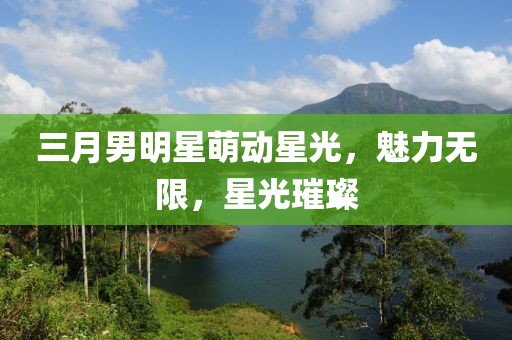 三月男明星萌動(dòng)星光，魅力無(wú)限，星光璀璨