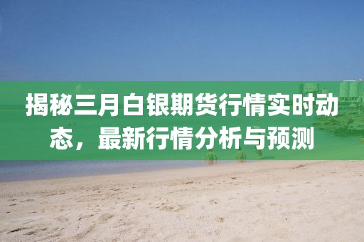 揭秘三月白銀期貨行情實時動態(tài)，最新行情分析與預測