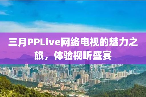 三月PPLive網(wǎng)絡電視的魅力之旅，體驗視聽盛宴
