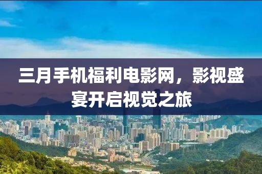 三月手機福利電影網(wǎng)，影視盛宴開啟視覺之旅