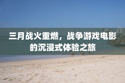 三月戰(zhàn)火重燃，戰(zhàn)爭游戲電影的沉浸式體驗(yàn)之旅