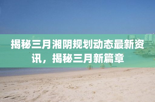 揭秘三月湘陰規(guī)劃動(dòng)態(tài)最新資訊，揭秘三月新篇章