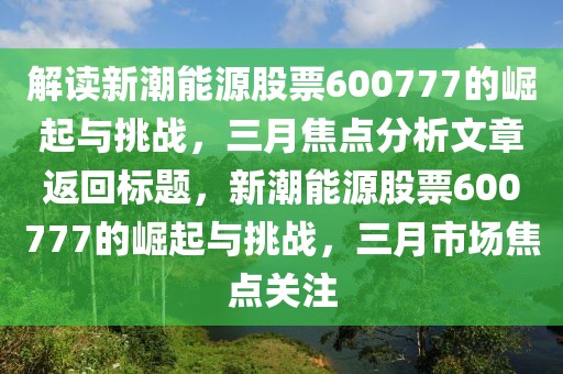 解讀新潮能源股票600777的崛起與挑戰(zhàn)，三月焦點(diǎn)分析文章返回標(biāo)題，新潮能源股票600777的崛起與挑戰(zhàn)，三月市場焦點(diǎn)關(guān)注
