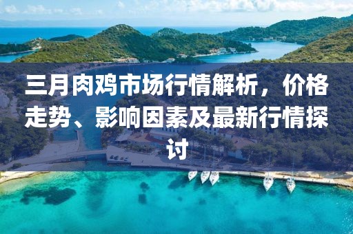 三月肉雞市場(chǎng)行情解析，價(jià)格走勢(shì)、影響因素及最新行情探討