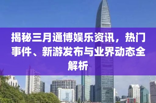揭秘三月通博娛樂資訊，熱門事件、新游發(fā)布與業(yè)界動態(tài)全解析