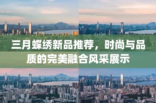 三月蝶繡新品推薦，時(shí)尚與品質(zhì)的完美融合風(fēng)采展示