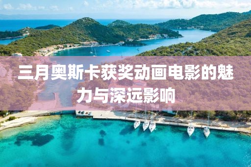 三月奧斯卡獲獎(jiǎng)動(dòng)畫電影的魅力與深遠(yuǎn)影響