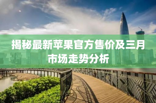 揭秘最新蘋果官方售價(jià)及三月市場走勢分析