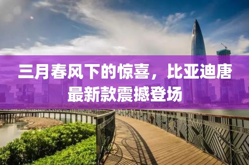 三月春風(fēng)下的驚喜，比亞迪唐最新款震撼登場