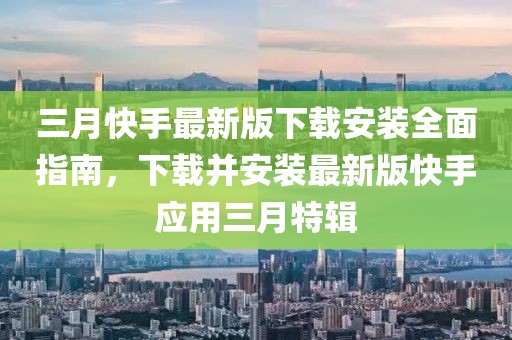 三月快手最新版下載安裝全面指南，下載并安裝最新版快手應(yīng)用三月特輯