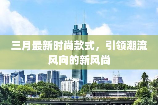 三月最新時尚款式，引領潮流風向的新風尚