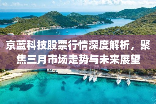 京藍科技股票行情深度解析，聚焦三月市場走勢與未來展望