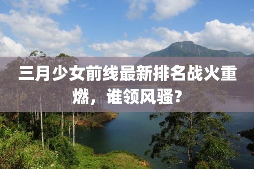 三月少女前線最新排名戰(zhàn)火重燃，誰領(lǐng)風騷？