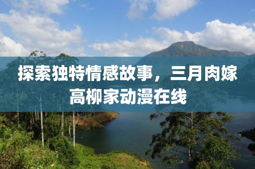 探索獨(dú)特情感故事，三月肉嫁高柳家動(dòng)漫在線