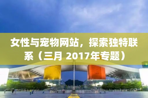 女性與寵物網(wǎng)站，探索獨特聯(lián)系（三月 2017年專題）