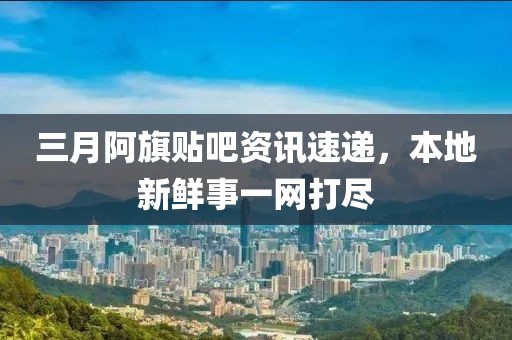 三月阿旗貼吧資訊速遞，本地新鮮事一網(wǎng)打盡