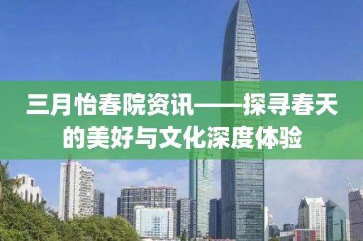 三月怡春院資訊——探尋春天的美好與文化深度體驗(yàn)