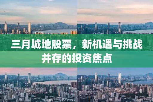 三月城地股票，新機(jī)遇與挑戰(zhàn)并存的投資焦點(diǎn)