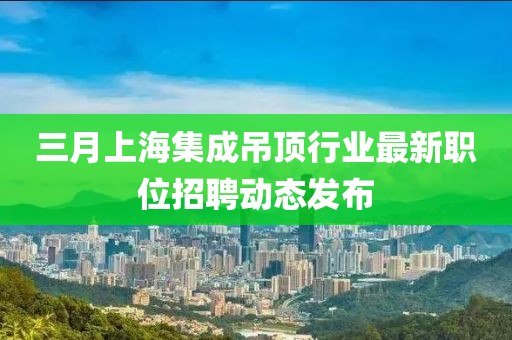 三月上海集成吊頂行業(yè)最新職位招聘動態(tài)發(fā)布