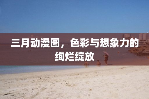 三月動(dòng)漫圖，色彩與想象力的絢爛綻放