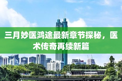 三月妙醫(yī)鴻途最新章節(jié)探秘，醫(yī)術(shù)傳奇再續(xù)新篇