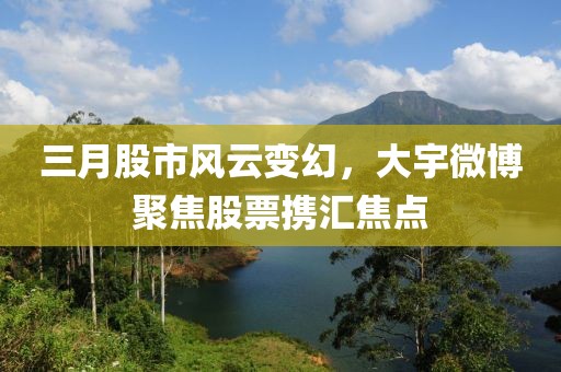三月股市風云變幻，大宇微博聚焦股票攜匯焦點