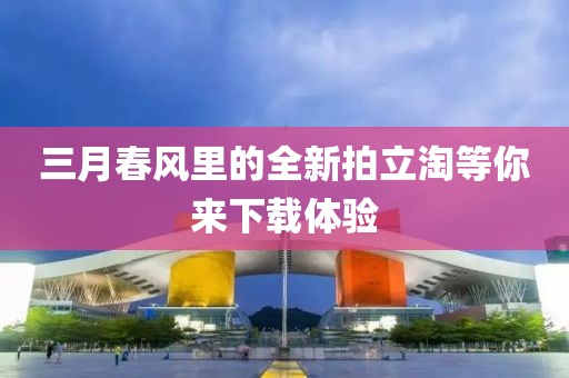 三月春風(fēng)里的全新拍立淘等你來下載體驗(yàn)