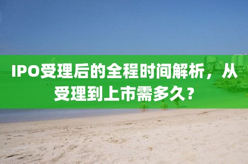 IPO受理后的全程時(shí)間解析，從受理到上市需多久？