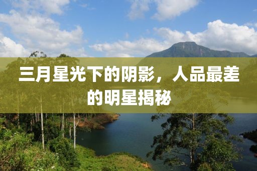 三月星光下的陰影，人品最差的明星揭秘