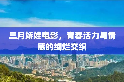 三月嬌娃電影，青春活力與情感的絢爛交織