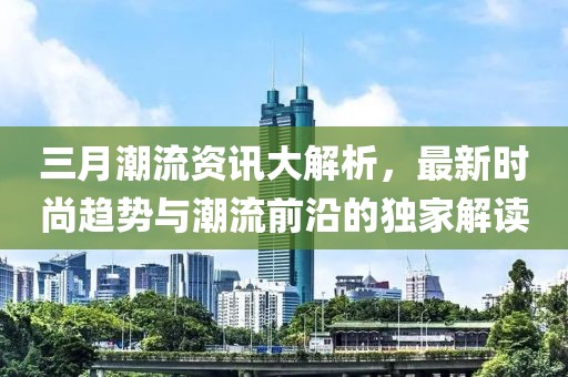 三月潮流資訊大解析，最新時(shí)尚趨勢(shì)與潮流前沿的獨(dú)家解讀