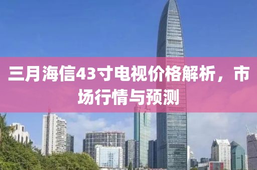 三月海信43寸電視價(jià)格解析，市場行情與預(yù)測