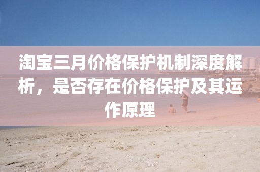淘寶三月價(jià)格保護(hù)機(jī)制深度解析，是否存在價(jià)格保護(hù)及其運(yùn)作原理
