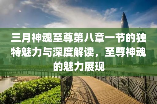三月神魂至尊第八章一節(jié)的獨(dú)特魅力與深度解讀，至尊神魂的魅力展現(xiàn)