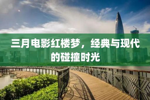 三月電影紅樓夢，經(jīng)典與現(xiàn)代的碰撞時(shí)光