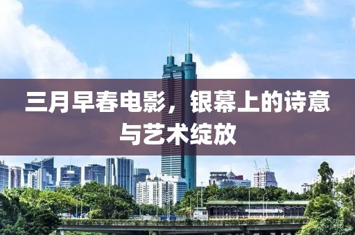 三月早春電影，銀幕上的詩意與藝術綻放