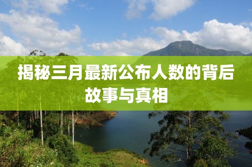 揭秘三月最新公布人數(shù)的背后故事與真相