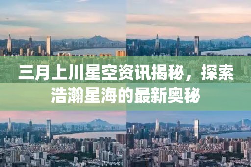 三月上川星空資訊揭秘，探索浩瀚星海的最新奧秘