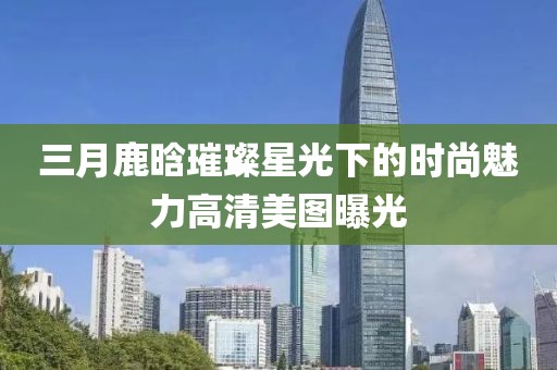 三月鹿晗璀璨星光下的時(shí)尚魅力高清美圖曝光