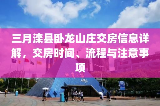 三月灤縣臥龍山莊交房信息詳解，交房時(shí)間、流程與注意事項(xiàng)