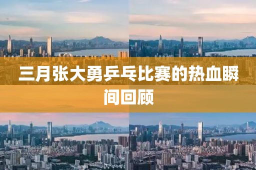 三月張大勇乒乓比賽的熱血瞬間回顧