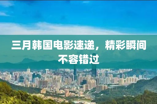 三月韓國電影速遞，精彩瞬間不容錯過