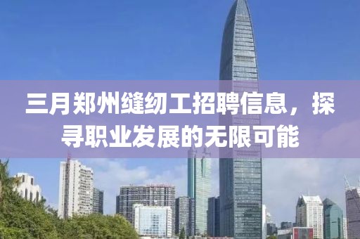 三月鄭州縫紉工招聘信息，探尋職業(yè)發(fā)展的無限可能