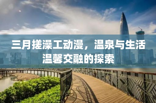 三月搓澡工動漫，溫泉與生活溫馨交融的探索