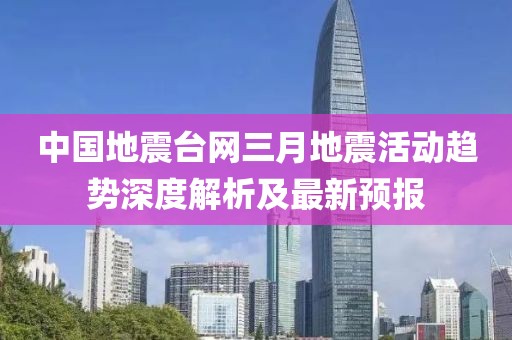 中國地震臺(tái)網(wǎng)三月地震活動(dòng)趨勢(shì)深度解析及最新預(yù)報(bào)