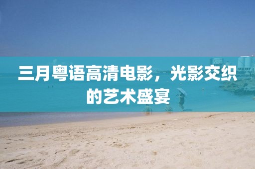 三月粵語高清電影，光影交織的藝術盛宴