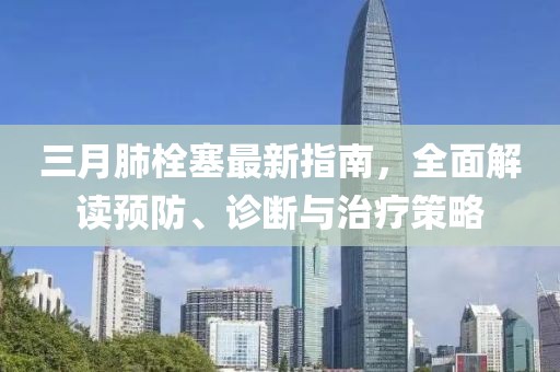 三月肺栓塞最新指南，全面解讀預(yù)防、診斷與治療策略