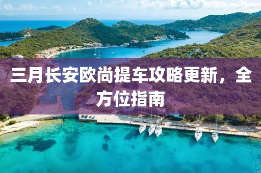 三月長安歐尚提車攻略更新，全方位指南