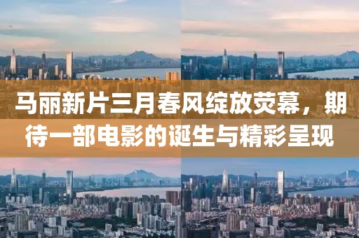 馬麗新片三月春風(fēng)綻放熒幕，期待一部電影的誕生與精彩呈現(xiàn)